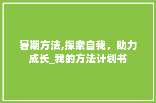 暑期方法,探索自我，助力成长_我的方法计划书