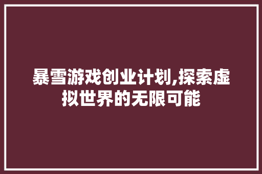暴雪游戏创业计划,探索虚拟世界的无限可能