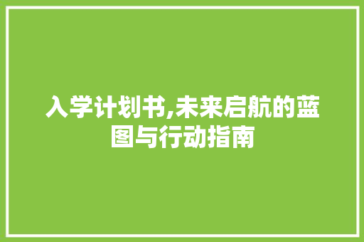 入学计划书,未来启航的蓝图与行动指南