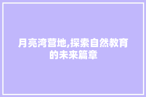 月亮湾营地,探索自然教育的未来篇章