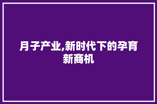 月子产业,新时代下的孕育新商机