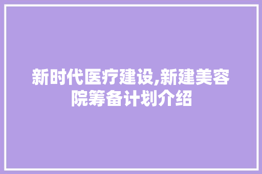 新时代医疗建设,新建美容院筹备计划介绍