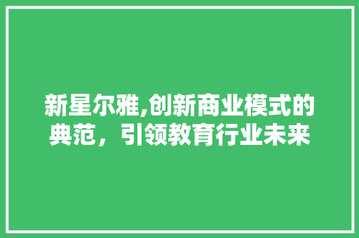 新星尔雅,创新商业模式的典范，引领教育行业未来