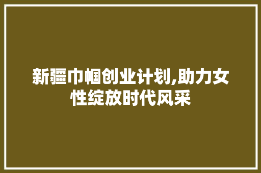 新疆巾帼创业计划,助力女性绽放时代风采