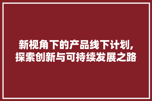 新视角下的产品线下计划,探索创新与可持续发展之路