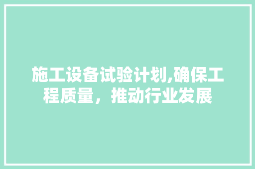 施工设备试验计划,确保工程质量，推动行业发展