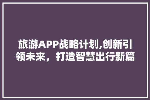 旅游APP战略计划,创新引领未来，打造智慧出行新篇章