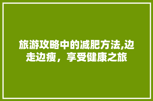 旅游攻略中的减肥方法,边走边瘦，享受健康之旅