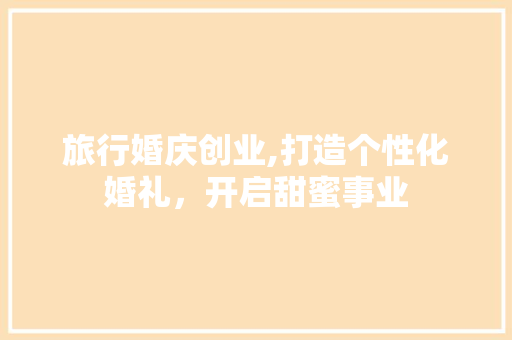 旅行婚庆创业,打造个性化婚礼，开启甜蜜事业