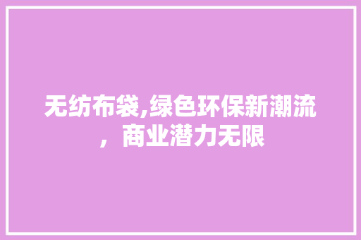 无纺布袋,绿色环保新潮流，商业潜力无限