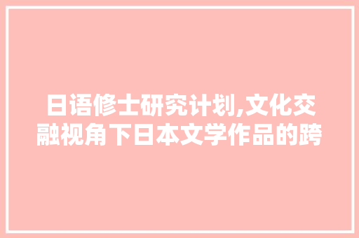 日语修士研究计划,文化交融视角下日本文学作品的跨文化解读