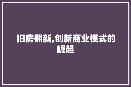 旧房翻新,创新商业模式的崛起