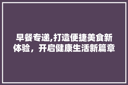 早餐专递,打造便捷美食新体验，开启健康生活新篇章
