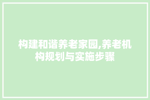 构建和谐养老家园,养老机构规划与实施步骤