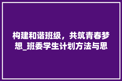 构建和谐班级，共筑青春梦想_班委学生计划方法与思考