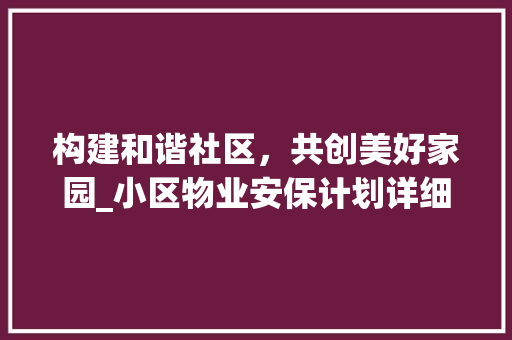 构建和谐社区，共创美好家园_小区物业安保计划详细介绍