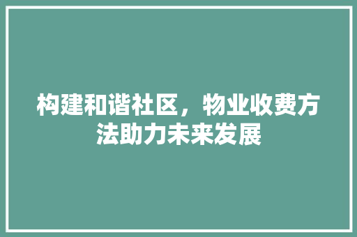 构建和谐社区，物业收费方法助力未来发展