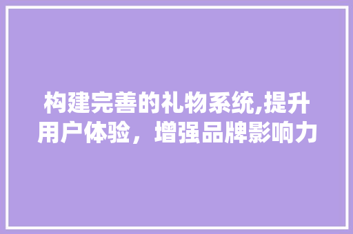 构建完善的礼物系统,提升用户体验，增强品牌影响力