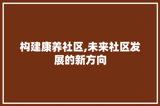 构建康养社区,未来社区发展的新方向