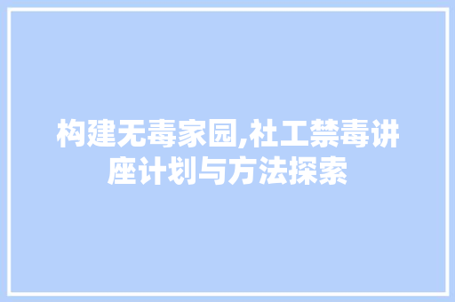 构建无毒家园,社工禁毒讲座计划与方法探索