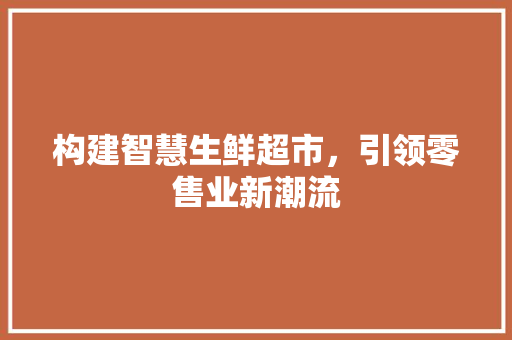 构建智慧生鲜超市，引领零售业新潮流
