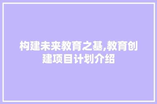 构建未来教育之基,教育创建项目计划介绍