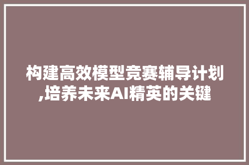 构建高效模型竞赛辅导计划,培养未来AI精英的关键