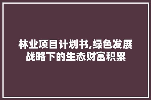 林业项目计划书,绿色发展战略下的生态财富积累