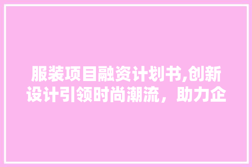 服装项目融资计划书,创新设计引领时尚潮流，助力企业发展