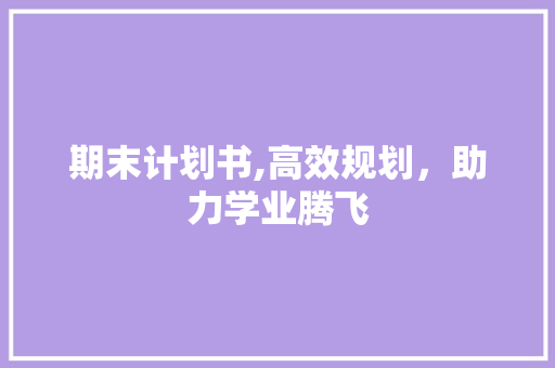 期末计划书,高效规划，助力学业腾飞