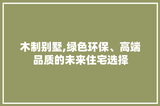 木制别墅,绿色环保、高端品质的未来住宅选择
