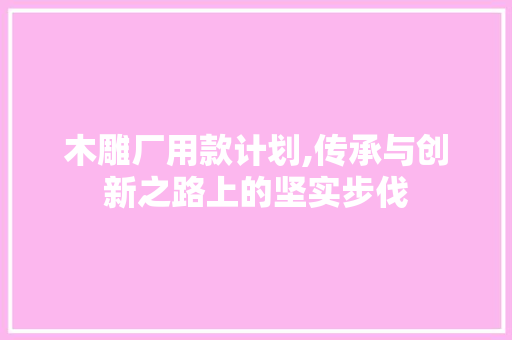 木雕厂用款计划,传承与创新之路上的坚实步伐 成语汇编