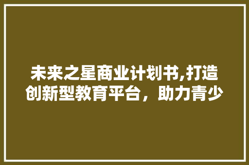 未来之星商业计划书,打造创新型教育平台，助力青少年全面发展