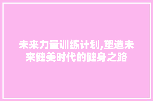 未来力量训练计划,塑造未来健美时代的健身之路
