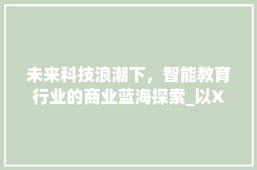 未来科技浪潮下，智能教育行业的商业蓝海探索_以XX公司商业计划为例