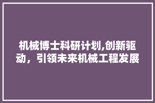 机械博士科研计划,创新驱动，引领未来机械工程发展
