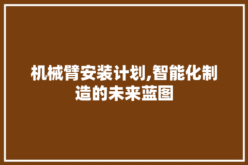 机械臂安装计划,智能化制造的未来蓝图