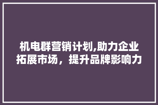 机电群营销计划,助力企业拓展市场，提升品牌影响力