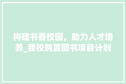 构建书香校园，助力人才培养_我校购置图书项目计划解读