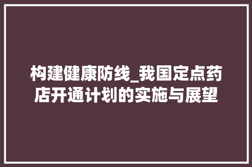 构建健康防线_我国定点药店开通计划的实施与展望