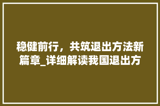 稳健前行，共筑退出方法新篇章_详细解读我国退出方法计划