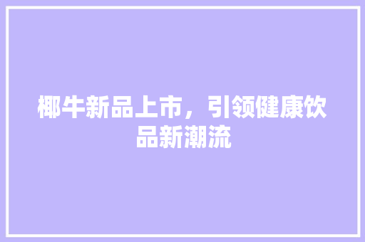 椰牛新品上市，引领健康饮品新潮流