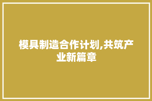 模具制造合作计划,共筑产业新篇章
