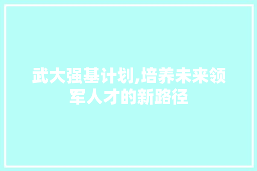 武大强基计划,培养未来领军人才的新路径