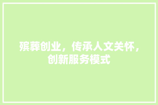 殡葬创业，传承人文关怀，创新服务模式