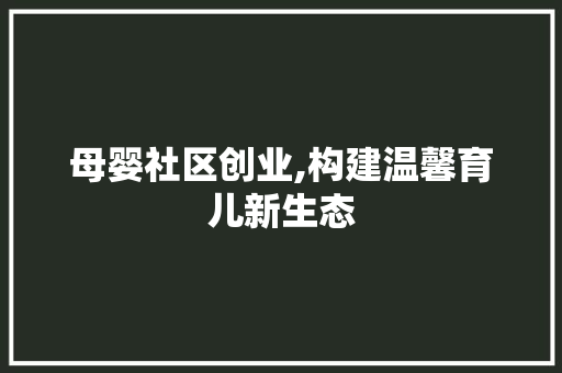 母婴社区创业,构建温馨育儿新生态