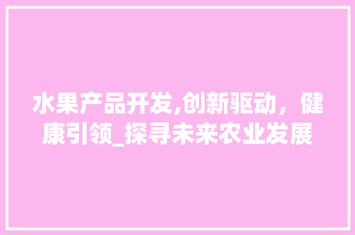 水果产品开发,创新驱动，健康引领_探寻未来农业发展新路径