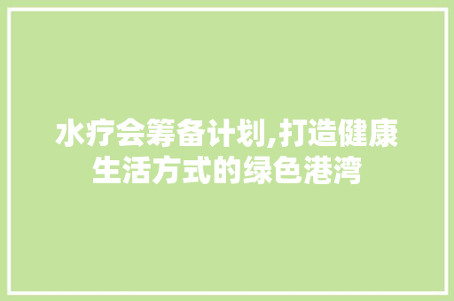 水疗会筹备计划,打造健康生活方式的绿色港湾