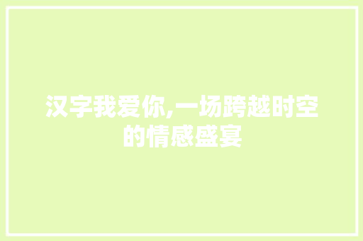 汉字我爱你,一场跨越时空的情感盛宴