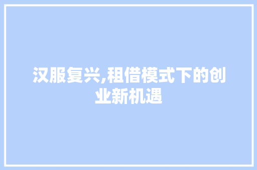 汉服复兴,租借模式下的创业新机遇